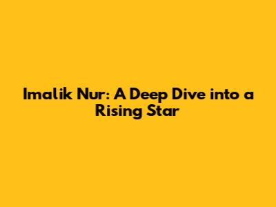 **Imalik Nur: A Deep Dive into a Rising Star**