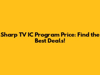 **Sharp TV IC Program Price: Find the Best Deals!**