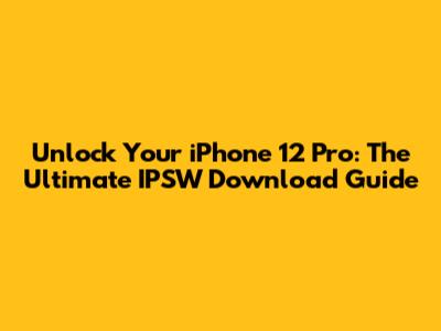 **Unlock Your iPhone 12 Pro: The Ultimate IPSW Download Guide**