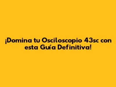 ¡Domina tu Osciloscopio 43sc con esta Guía Definitiva!