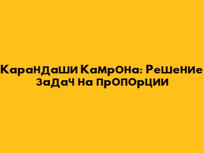 Карандаши Камрона: Решение задач на пропорции