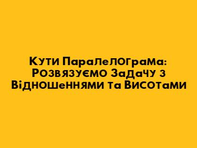 Кути Паралелограма: Розв'язуємо Задачу з Відношеннями та Висотами