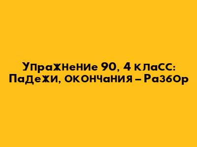 Упражнение 90, 4 класс: Падежи, окончания – Разбор