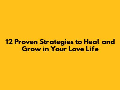 12 Proven Strategies to Heal and Grow in Your Love Life