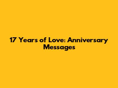 17 Years of Love: Anniversary Messages
