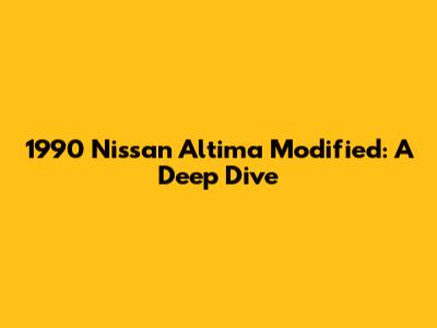 1990 Nissan Altima Modified: A Deep Dive