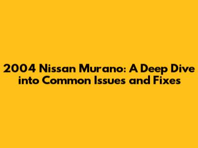 2004 Nissan Murano: A Deep Dive into Common Issues and Fixes