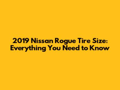 2019 Nissan Rogue Tire Size: Everything You Need to Know