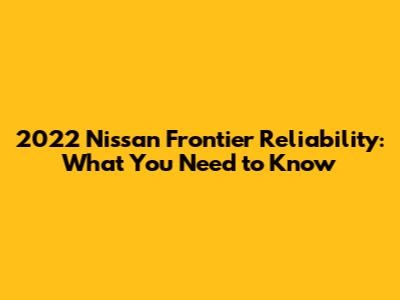 2022 Nissan Frontier Reliability: What You Need to Know