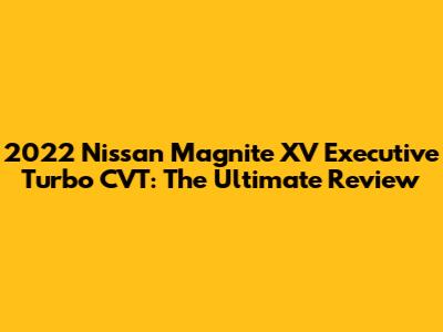 2022 Nissan Magnite XV Executive Turbo CVT: The Ultimate Review