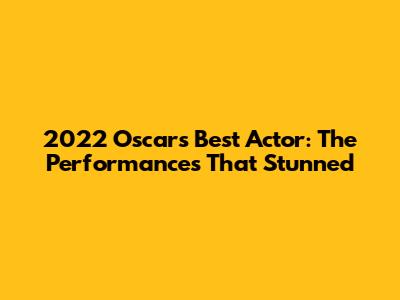 2022 Oscars Best Actor: The Performances That Stunned
