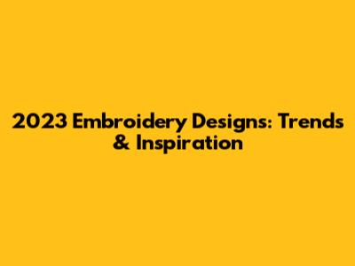 2023 Embroidery Designs: Trends & Inspiration