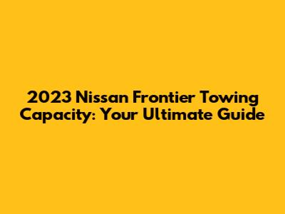 2023 Nissan Frontier Towing Capacity: Your Ultimate Guide