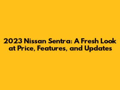 2023 Nissan Sentra: A Fresh Look at Price, Features, and Updates