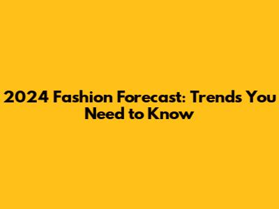 2024 Fashion Forecast: Trends You Need to Know