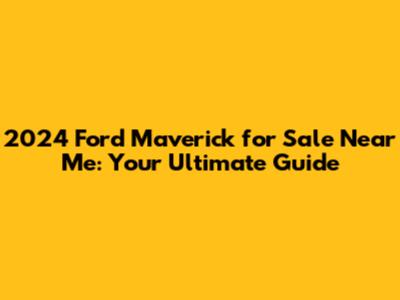2024 Ford Maverick for Sale Near Me: Your Ultimate Guide