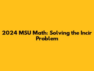 2024 MSU Math: Solving the Incir Problem