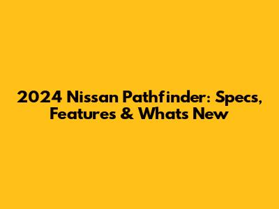 2024 Nissan Pathfinder: Specs, Features & What's New