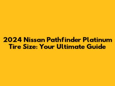 2024 Nissan Pathfinder Platinum Tire Size: Your Ultimate Guide