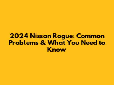 2024 Nissan Rogue: Common Problems & What You Need to Know