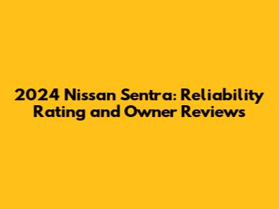 2024 Nissan Sentra: Reliability Rating and Owner Reviews