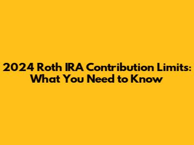 2024 Roth IRA Contribution Limits: What You Need to Know