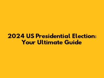 2024 US Presidential Election: Your Ultimate Guide