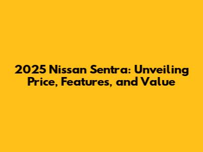 2025 Nissan Sentra: Unveiling Price, Features, and Value