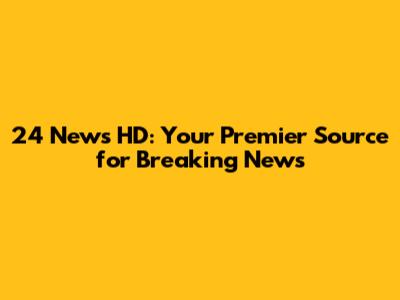 24 News HD: Your Premier Source for Breaking News