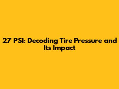 27 PSI: Decoding Tire Pressure and Its Impact