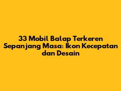 33 Mobil Balap Terkeren Sepanjang Masa: Ikon Kecepatan dan Desain