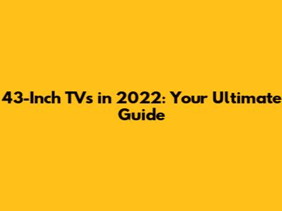 43-Inch TVs in 2022: Your Ultimate Guide