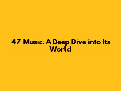 47 Music: A Deep Dive into Its World