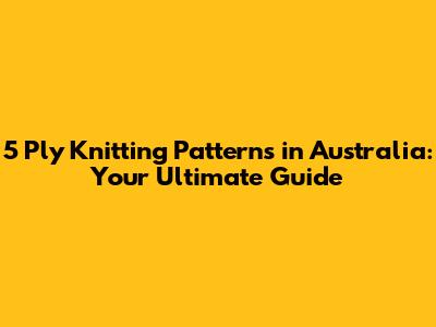 5 Ply Knitting Patterns in Australia: Your Ultimate Guide