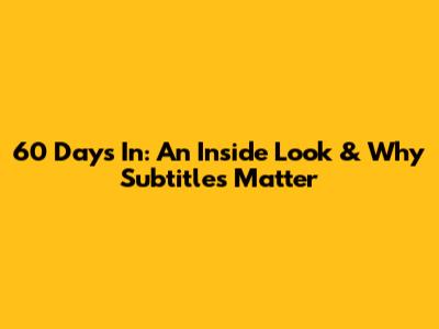 60 Days In: An Inside Look & Why Subtitles Matter