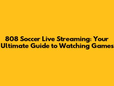 808 Soccer Live Streaming: Your Ultimate Guide to Watching Games