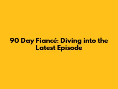 90 Day Fiancé: Diving into the Latest Episode