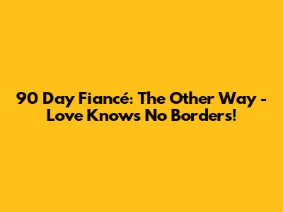 90 Day Fiancé: The Other Way - Love Knows No Borders!