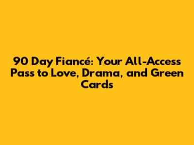 90 Day Fiancé: Your All-Access Pass to Love, Drama, and Green Cards