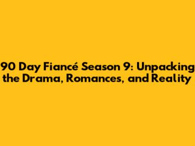 90 Day Fiancé Season 9: Unpacking the Drama, Romances, and Reality