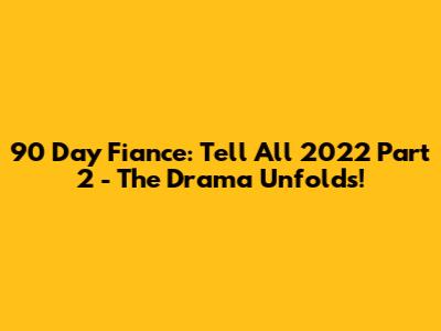 90 Day Fiance: Tell All 2022 Part 2 - The Drama Unfolds!