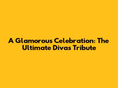 A Glamorous Celebration: The Ultimate Divas Tribute