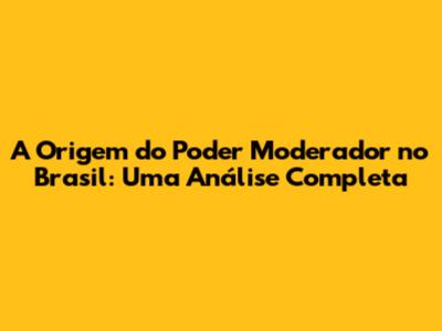 A Origem do Poder Moderador no Brasil: Uma Análise Completa