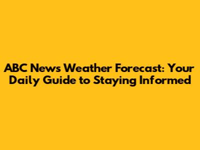 ABC News Weather Forecast: Your Daily Guide to Staying Informed