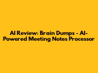 AI Review: Brain Dumps - AI-Powered Meeting Notes Processor