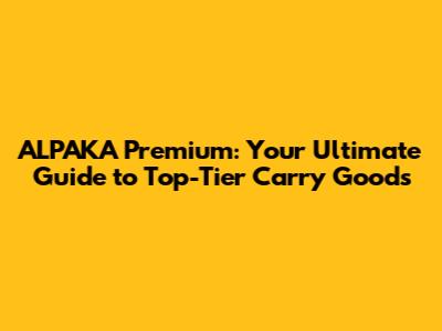 ALPAKA Premium: Your Ultimate Guide to Top-Tier Carry Goods