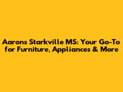 Aaron's Starkville MS: Your Go-To for Furniture, Appliances & More