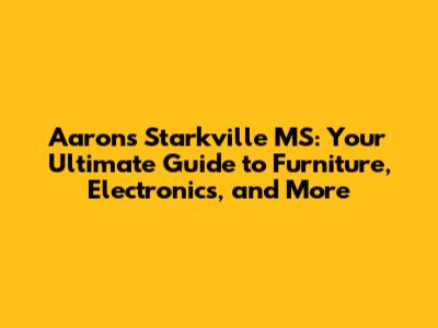 Aaron's Starkville MS: Your Ultimate Guide to Furniture, Electronics, and More