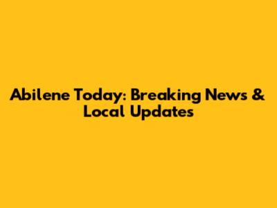 Abilene Today: Breaking News & Local Updates