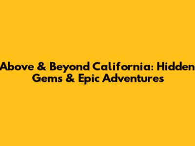 Above & Beyond California: Hidden Gems & Epic Adventures